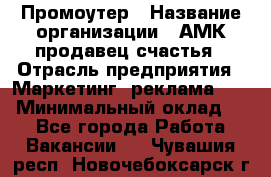 Промоутер › Название организации ­ АМК продавец счастья › Отрасль предприятия ­ Маркетинг, реклама, PR › Минимальный оклад ­ 1 - Все города Работа » Вакансии   . Чувашия респ.,Новочебоксарск г.